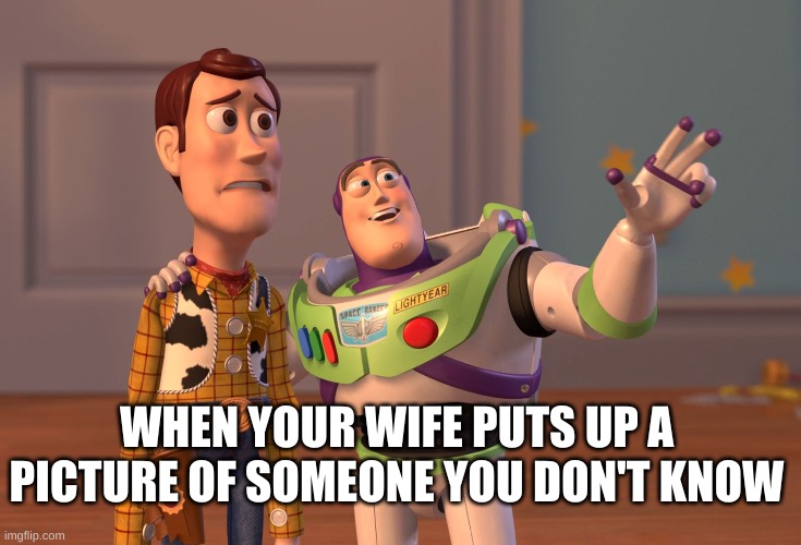 X, X Everywhere Meme | WHEN YOUR WIFE PUTS UP A PICTURE OF SOMEONE YOU DON'T KNOW | image tagged in memes,x x everywhere | made w/ Imgflip meme maker
