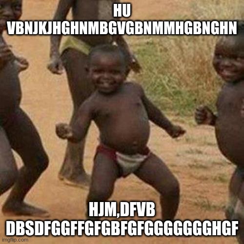 Third World Success Kid | HU VBNJKJHGHNMBGVGBNMMHGBNGHN; HJM,DFVB DBSDFGGFFGFGBFGFGGGGGGGHGF | image tagged in memes,third world success kid | made w/ Imgflip meme maker