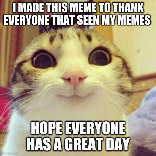 Smiling cat meme | I MADE THIS MEME TO THANK EVERYONE THAT SEEN MY MEMES; HOPE EVERYONE HAS A GREAT DAY | image tagged in smiling cat meme | made w/ Imgflip meme maker