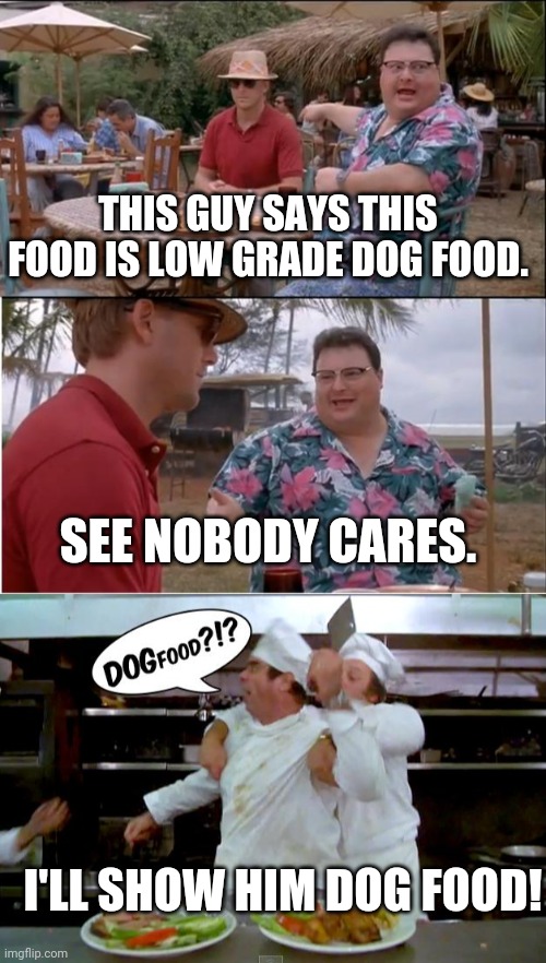 THIS GUY SAYS THIS FOOD IS LOW GRADE DOG FOOD. SEE NOBODY CARES. I'LL SHOW HIM DOG FOOD! | image tagged in memes,see nobody cares | made w/ Imgflip meme maker