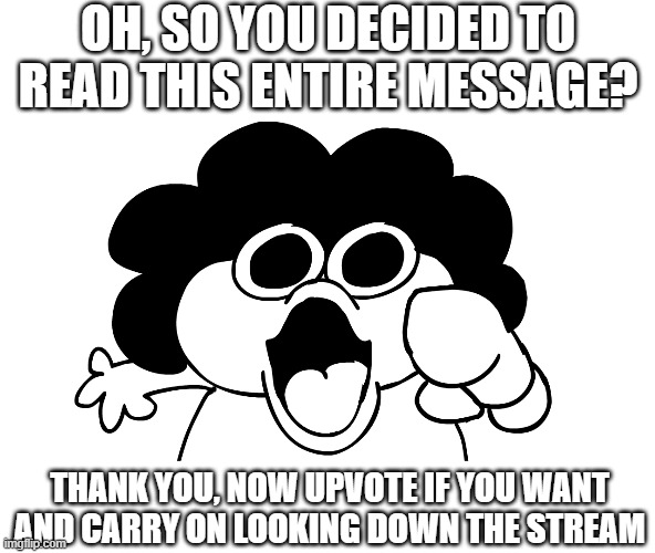 Thanks for being here | OH, SO YOU DECIDED TO READ THIS ENTIRE MESSAGE? THANK YOU, NOW UPVOTE IF YOU WANT AND CARRY ON LOOKING DOWN THE STREAM | image tagged in sr pelo,upvote | made w/ Imgflip meme maker