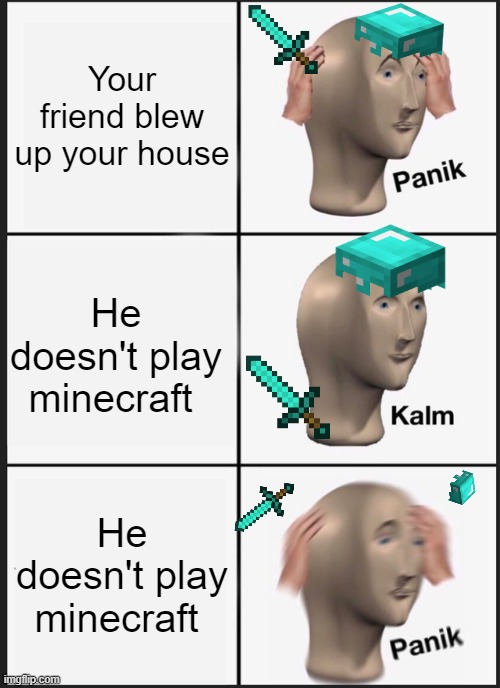 your friend is a monster | Your friend blew up your house; He doesn't play minecraft; He doesn't play minecraft | image tagged in memes,panik kalm panik,minecraft,blow up,lol,dumb | made w/ Imgflip meme maker