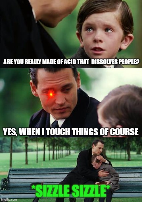Finding Neverland Meme | ARE YOU REALLY MADE OF ACID THAT  DISSOLVES PEOPLE? YES, WHEN I TOUCH THINGS OF COURSE; *SIZZLE SIZZLE* | image tagged in memes,finding neverland | made w/ Imgflip meme maker