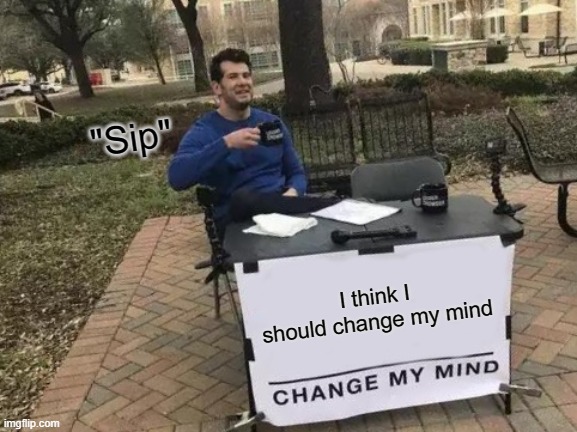 Change My Mind Meme | "Sip"; I think I should change my mind | image tagged in memes,change my mind | made w/ Imgflip meme maker