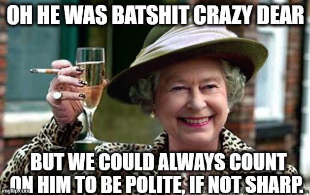 Queen Elizabeth | OH HE WAS BATSHIT CRAZY DEAR BUT WE COULD ALWAYS COUNT ON HIM TO BE POLITE, IF NOT SHARP. | image tagged in queen elizabeth | made w/ Imgflip meme maker