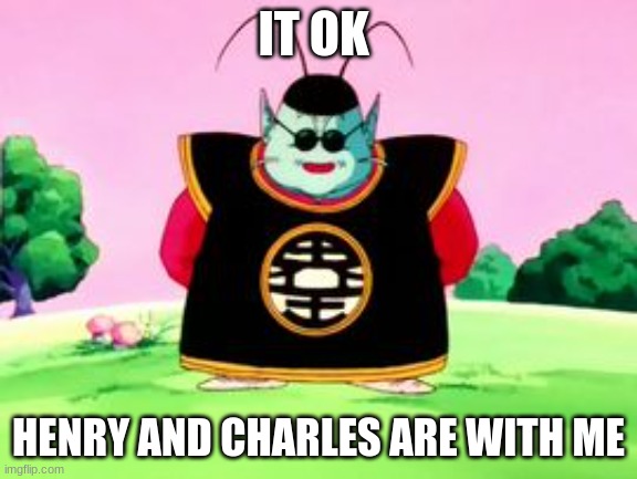 King Kai Wisdom | IT OK HENRY AND CHARLES ARE WITH ME | image tagged in king kai wisdom | made w/ Imgflip meme maker