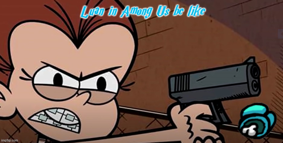 Luan in Among Us | Luan in Among Us be like | image tagged in luan has a gun | made w/ Imgflip meme maker