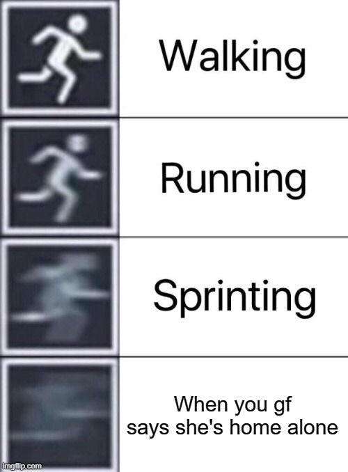 IM COMIN | When you gf says she's home alone | image tagged in walking running sprinting | made w/ Imgflip meme maker