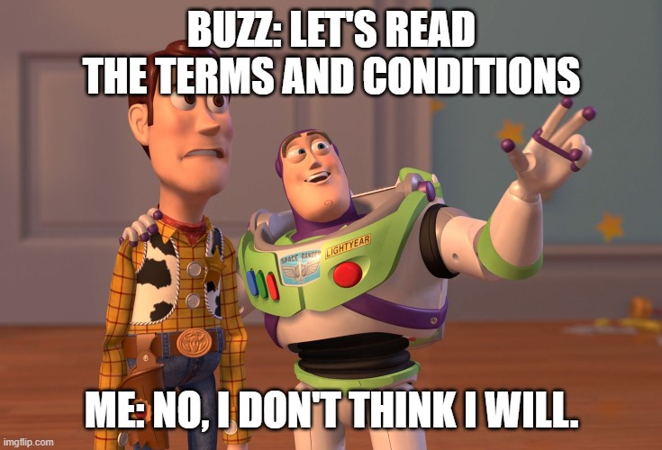 X, X Everywhere Meme | BUZZ: LET'S READ THE TERMS AND CONDITIONS ME: NO, I DON'T THINK I WILL. | image tagged in memes,x x everywhere | made w/ Imgflip meme maker