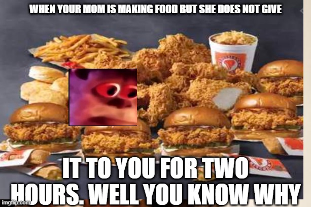 Wht your mom makes for you | WHEN YOUR MOM IS MAKING FOOD BUT SHE DOES NOT GIVE; IT TO YOU FOR TWO HOURS. WELL YOU KNOW WHY | image tagged in monsters inc | made w/ Imgflip meme maker