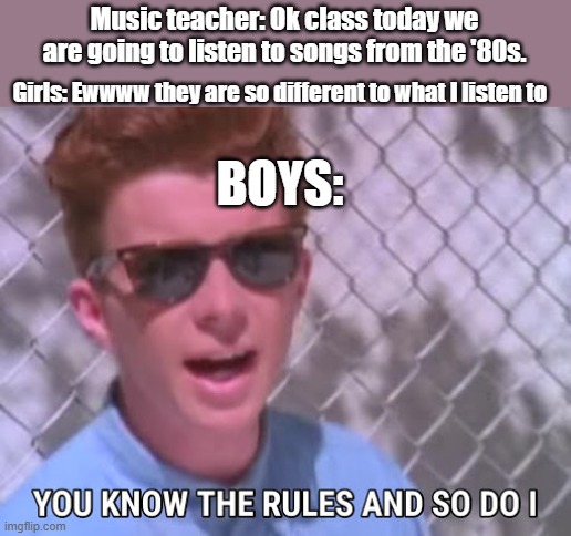 Rick astley you know the rules | Music teacher: Ok class today we are going to listen to songs from the '80s. Girls: Ewwww they are so different to what I listen to; BOYS: | image tagged in rick astley you know the rules | made w/ Imgflip meme maker