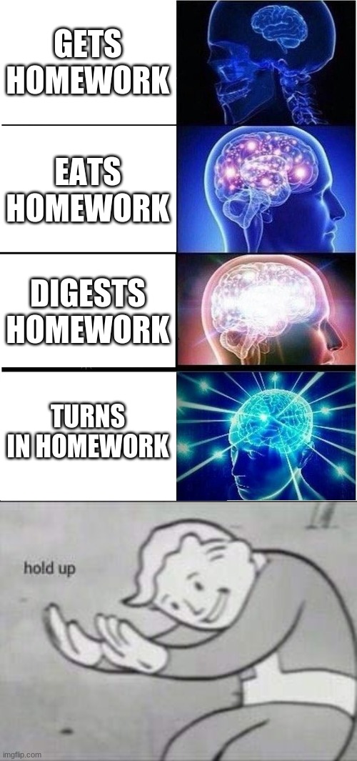 homework | GETS HOMEWORK; EATS HOMEWORK; DIGESTS HOMEWORK; TURNS IN HOMEWORK | image tagged in funny,big brain,fallout hold up,memes | made w/ Imgflip meme maker