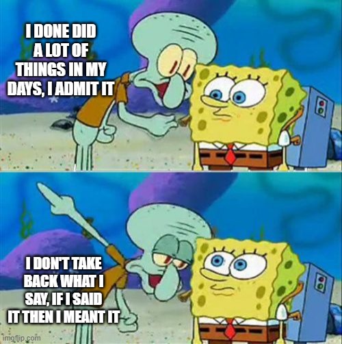I know, I know, but I will calm down...  [Mod: That makes me happy.] | I DONE DID A LOT OF THINGS IN MY DAYS, I ADMIT IT; I DON'T TAKE BACK WHAT I SAY, IF I SAID IT THEN I MEANT IT | image tagged in memes,talk to spongebob,joyner lucas,rap lyrics-memes,lucky you | made w/ Imgflip meme maker