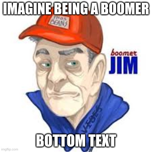 Boomer Jim | IMAGINE BEING A BOOMER; BOTTOM TEXT | image tagged in boomer jim | made w/ Imgflip meme maker