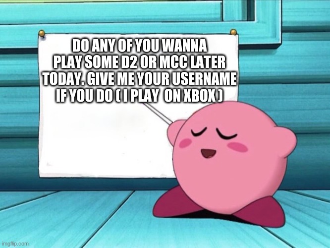kirby sign |  DO ANY OF YOU WANNA PLAY SOME D2 OR MCC LATER TODAY. GIVE ME YOUR USERNAME IF YOU DO ( I PLAY  ON XBOX ) | image tagged in kirby sign | made w/ Imgflip meme maker