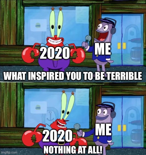 Image Title | ME; 2020; WHAT INSPIRED YOU TO BE TERRIBLE; ME; 2020; NOTHING AT ALL! | image tagged in mr krabs money,2020 sucks,2020 | made w/ Imgflip meme maker