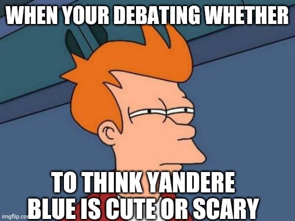 Futurama Fry | WHEN YOUR DEBATING WHETHER; TO THINK YANDERE BLUE IS CUTE OR SCARY | image tagged in memes,futurama fry | made w/ Imgflip meme maker