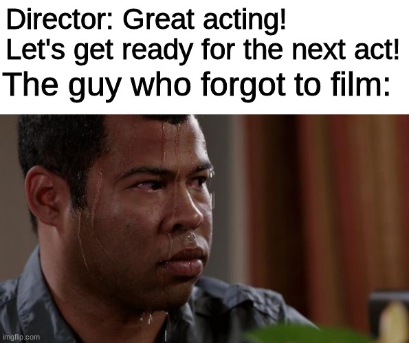 sweating bullets | Director: Great acting! Let's get ready for the next act! The guy who forgot to film: | image tagged in sweating bullets | made w/ Imgflip meme maker