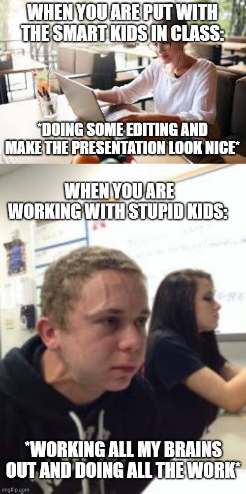 when this happens | WHEN YOU ARE PUT WITH THE SMART KIDS IN CLASS:; *DOING SOME EDITING AND MAKE THE PRESENTATION LOOK NICE*; WHEN YOU ARE WORKING WITH STUPID KIDS:; *WORKING ALL MY BRAINS OUT AND DOING ALL THE WORK* | image tagged in memes,school | made w/ Imgflip meme maker