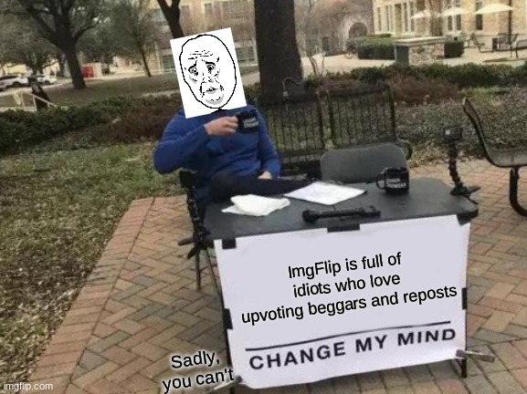 What has this community become...? | ImgFlip is full of idiots who love upvoting beggars and reposts; Sadly, you can't | image tagged in memes,change my mind | made w/ Imgflip meme maker