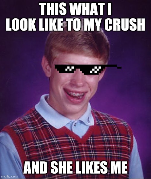 she still like me | THIS WHAT I LOOK LIKE TO MY CRUSH; AND SHE LIKES ME | image tagged in memes,bad luck brian | made w/ Imgflip meme maker