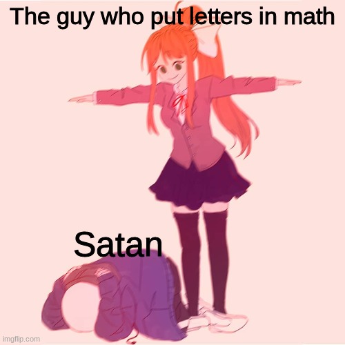looool | The guy who put letters in math; Satan | image tagged in monika t-posing on sans | made w/ Imgflip meme maker