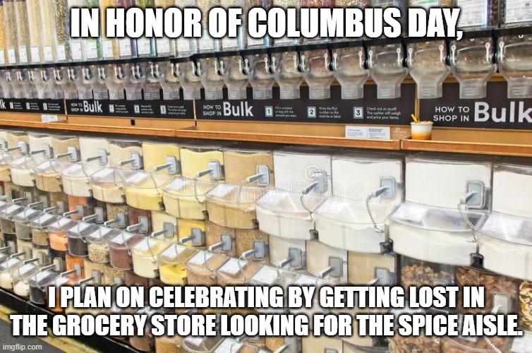 Happy Columbus Day | IN HONOR OF COLUMBUS DAY, I PLAN ON CELEBRATING BY GETTING LOST IN THE GROCERY STORE LOOKING FOR THE SPICE AISLE. | image tagged in columbus day | made w/ Imgflip meme maker