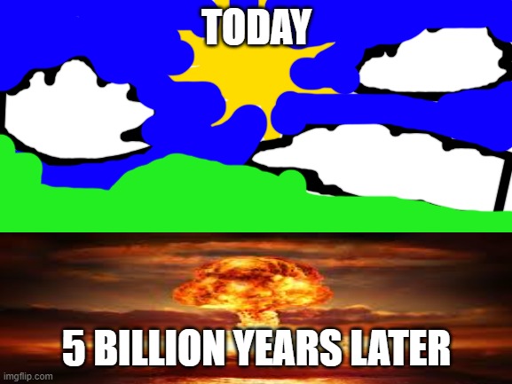 THE FUTURE | TODAY; 5 BILLION YEARS LATER | image tagged in the future world if | made w/ Imgflip meme maker