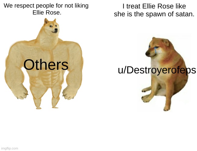 u/Destroyerofeps in a nutshell | We respect people for not liking 
Ellie Rose. I treat Ellie Rose like she is the spawn of satan. Others; u/Destroyerofeps | image tagged in memes,buff doge vs cheems | made w/ Imgflip meme maker