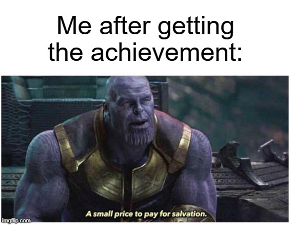 A small price to pay for salvation | Me after getting the achievement: | image tagged in a small price to pay for salvation | made w/ Imgflip meme maker