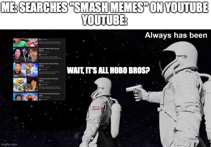 Subscribe to SMG4 :) | ME: SEARCHES "SMASH MEMES" ON YOUTUBE
YOUTUBE:; WAIT, IT'S ALL HOBO BROS? | image tagged in always has been,smg4,hobo bros,youtube,youtube search | made w/ Imgflip meme maker