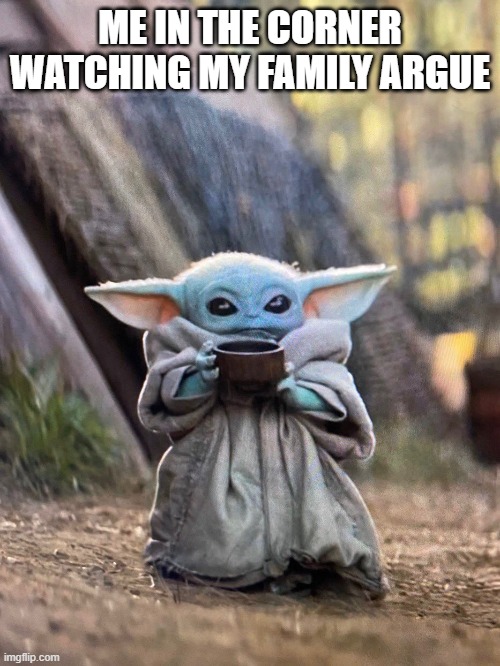 BABY YODA TEA | ME IN THE CORNER WATCHING MY FAMILY ARGUE | image tagged in baby yoda tea | made w/ Imgflip meme maker
