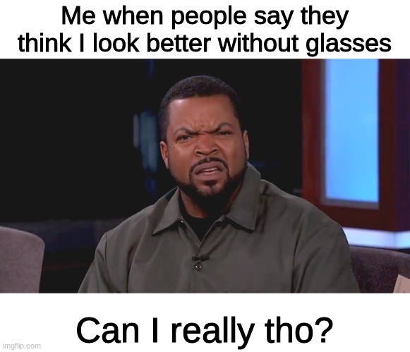 if you get it you get it | Me when people say they think I look better without glasses; Can I really tho? | image tagged in lol | made w/ Imgflip meme maker