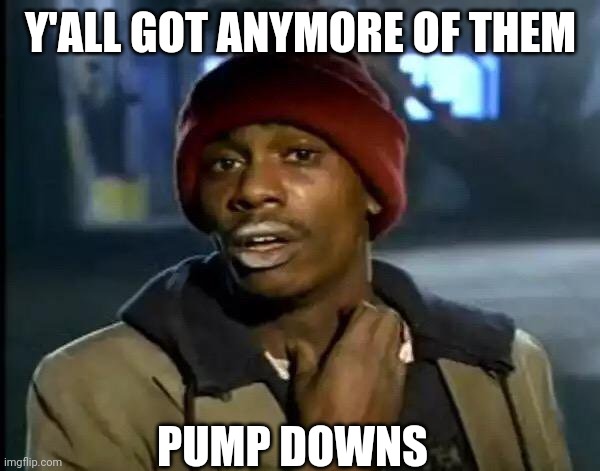 Y'all Got Any More Of That Meme | Y'ALL GOT ANYMORE OF THEM; PUMP DOWNS | image tagged in memes,y'all got any more of that | made w/ Imgflip meme maker