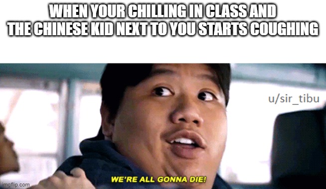were all going to die | WHEN YOUR CHILLING IN CLASS AND THE CHINESE KID NEXT TO YOU STARTS COUGHING | image tagged in were all going to die | made w/ Imgflip meme maker
