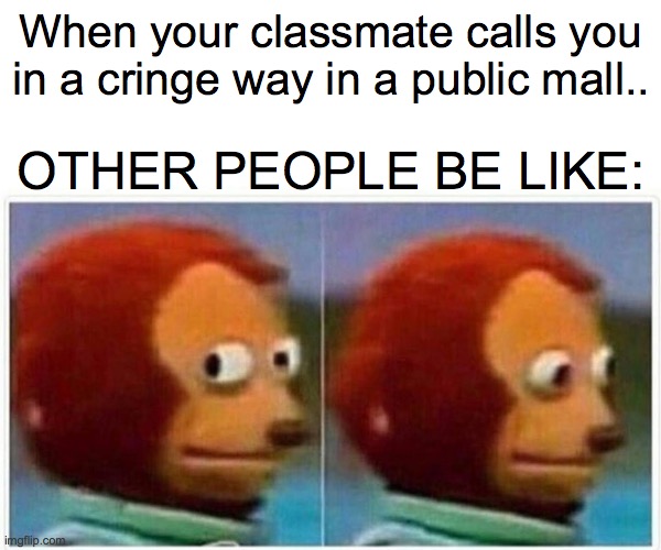 Please (insert classmate's name here) I'm embarrassed T-T | When your classmate calls you in a cringe way in a public mall.. OTHER PEOPLE BE LIKE: | image tagged in memes,monkey puppet | made w/ Imgflip meme maker