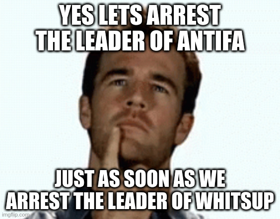 interesting | YES LETS ARREST THE LEADER OF ANTIFA; JUST AS SOON AS WE ARREST THE LEADER OF WHITSUP | image tagged in interesting | made w/ Imgflip meme maker