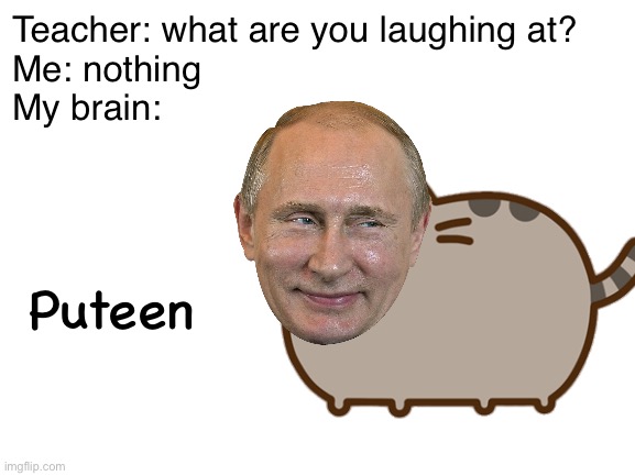 Puteen | Teacher: what are you laughing at?
Me: nothing
My brain:; Puteen | image tagged in teacher what are you laughing at | made w/ Imgflip meme maker