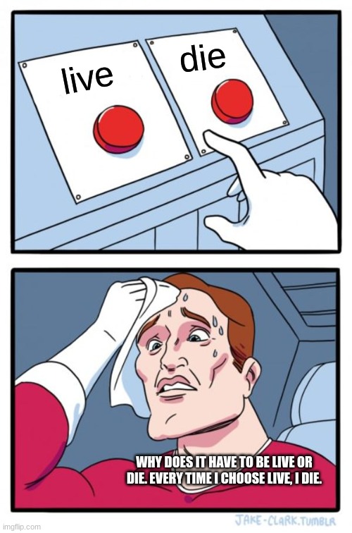 Two Buttons Meme | die; live; WHY DOES IT HAVE TO BE LIVE OR DIE. EVERY TIME I CHOOSE LIVE, I DIE. | image tagged in memes,two buttons | made w/ Imgflip meme maker