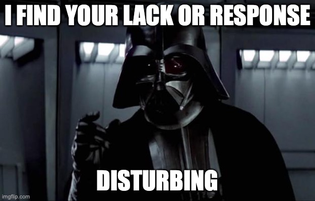 I find our lack of response disturbing | I FIND YOUR LACK OR RESPONSE; DISTURBING | image tagged in darth vader,disturbing,response,texting,comments,reply | made w/ Imgflip meme maker