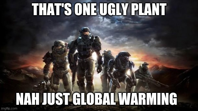 Halo Reach | THAT'S ONE UGLY PLANT; NAH JUST GLOBAL WARMING | image tagged in halo reach | made w/ Imgflip meme maker