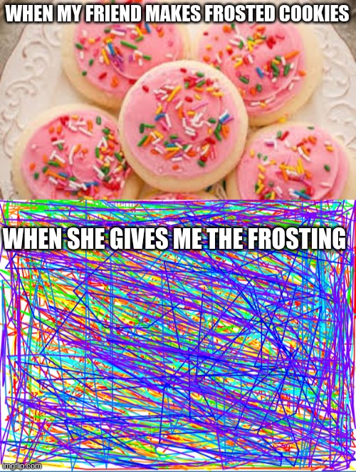 when its time for cookies | WHEN MY FRIEND MAKES FROSTED COOKIES; WHEN SHE GIVES ME THE FROSTING | image tagged in funny | made w/ Imgflip meme maker