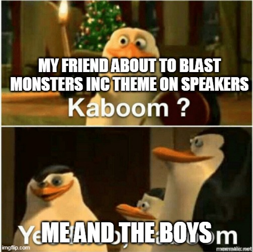 Kaboom? Yes Rico, Kaboom. | MY FRIEND ABOUT TO BLAST MONSTERS INC THEME ON SPEAKERS; ME AND THE BOYS | image tagged in kaboom yes rico kaboom | made w/ Imgflip meme maker