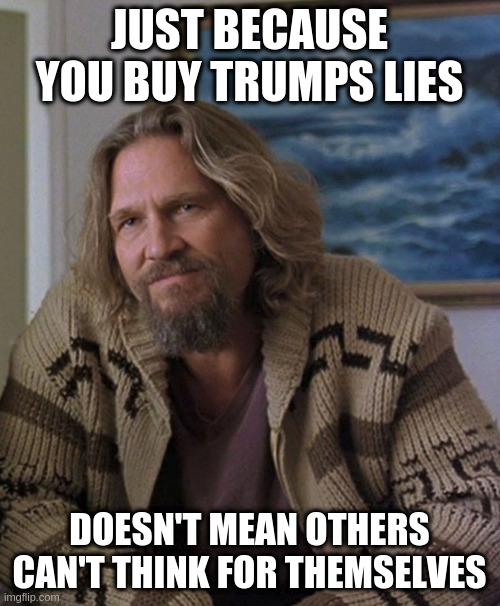 opinion | JUST BECAUSE YOU BUY TRUMPS LIES; DOESN'T MEAN OTHERS CAN'T THINK FOR THEMSELVES | image tagged in opinion | made w/ Imgflip meme maker