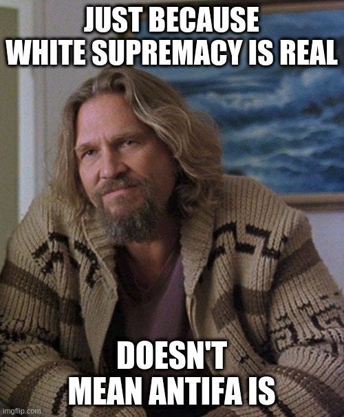 opinion | JUST BECAUSE WHITE SUPREMACY IS REAL; DOESN'T MEAN ANTIFA IS | image tagged in opinion | made w/ Imgflip meme maker