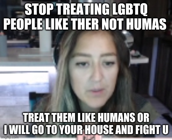 mstinytyrant |  STOP TREATING LGBTQ PEOPLE LIKE THER NOT HUMAS; TREAT THEM LIKE HUMANS OR I WILL GO TO YOUR HOUSE AND FIGHT U | image tagged in mstinytyrant | made w/ Imgflip meme maker