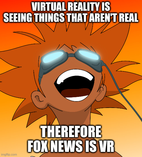Bebop | VIRTUAL REALITY IS SEEING THINGS THAT AREN'T REAL; THEREFORE FOX NEWS IS VR | image tagged in bebop | made w/ Imgflip meme maker