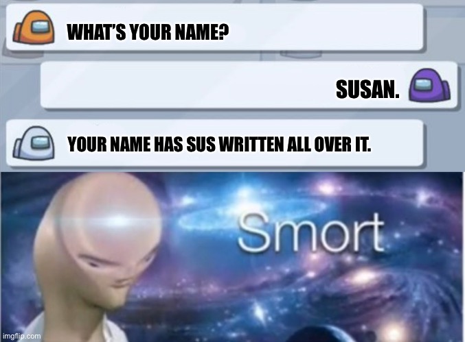 Sus | WHAT’S YOUR NAME? SUSAN. YOUR NAME HAS SUS WRITTEN ALL OVER IT. | image tagged in meme man smort,sus,funny,memes,among us | made w/ Imgflip meme maker