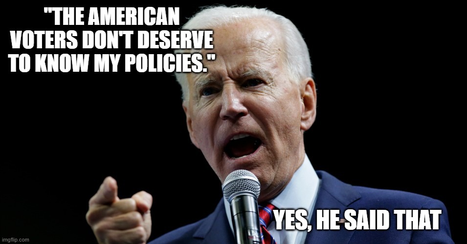 Voters don't deserve to know Joe Biden's policies | "THE AMERICAN VOTERS DON'T DESERVE TO KNOW MY POLICIES."; YES, HE SAID THAT | image tagged in joe biden,horrible,stupid liberals,maga,2020,memes | made w/ Imgflip meme maker