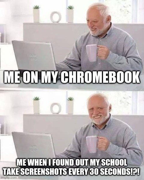 Hide the Pain Harold | ME ON MY CHROMEBOOK; ME WHEN I FOUND OUT MY SCHOOL TAKE SCREENSHOTS EVERY 30 SECONDS!?! | image tagged in memes,hide the pain harold | made w/ Imgflip meme maker